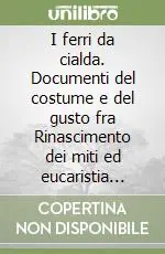 Promozione Esclusiva I ferri da cialda. Documenti del costume e del gusto fra Rinascimento dei miti ed eucaristia profana