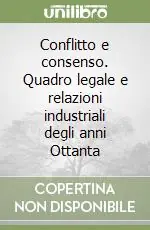 Conflitto e consenso. Quadro legale e relazioni industriali degli anni Ottanta Compra Online
