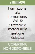 Formazione alla formazione. Vol. 6 Strategie e metodi nella gestione didattica Reso Gratuito