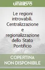 Le regioni introvabili. Centralizzazione e regionalizzazione dello Stato Pontificio Promozione Esclusiva