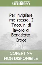 Per invigilare me stesso. I Taccuini di lavoro di Benedetto Croce Offerta Limitata