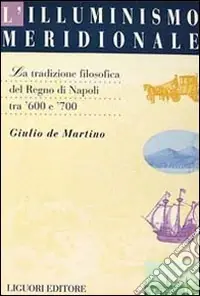 L‘illuminismo meridionale. La tradizione filosofica del Regno di Napoli tra ‘600 e ‘700 Compra Oggi Stesso