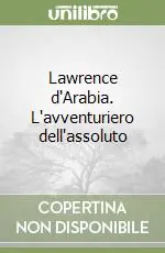 Lawrence d‘Arabia. L‘avventuriero dell‘assoluto Non Perdere