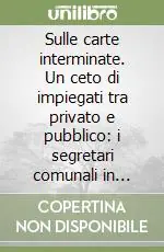 Affare Sulle carte interminate. Un ceto di impiegati tra privato e pubblico i segretari comunali in Italia, 1860-1915