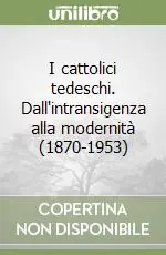 I cattolici tedeschi. Dall‘intransigenza alla modernità (1870-1953) Esclusivo