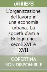 Spedito Oggi L‘organizzazione del lavoro in una economia urbana. La società d‘arti a Bologna nei secoli XVI e XVII