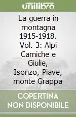 La guerra in montagna 1915-1918. Vol. 3 Alpi Carniche e Giulie, Isonzo, Piave, monte Grappa Super Prezzo