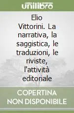 Elio Vittorini. La narrativa, la saggistica, le traduzioni, le riviste, l‘attività editoriale Professionale
