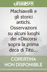 Machiavelli e gli storici antichi. Osservazioni su alcuni luoghi dei «Discorsi sopra la prima deca di Tito Livio» Subito Disponibile