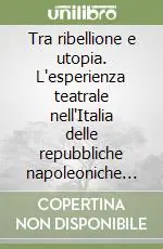 Compra Online Tra ribellione e utopia. L‘esperienza teatrale nell‘Italia delle repubbliche napoleoniche (1796-1805)