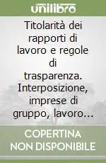 Ultimissimo Modello Titolarità dei rapporti di lavoro e regole di trasparenza. Interposizione, imprese di gruppo, lavoro interinale