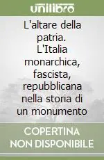 L‘altare della patria. L‘Italia monarchica, fascista, repubblicana nella storia di un monumento Quantità Limitata