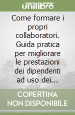 Come formare i propri collaboratori. Guida pratica per migliorare le prestazioni dei dipendenti ad uso dei dirigenti e dei quadri intermedi Quantità Limitata