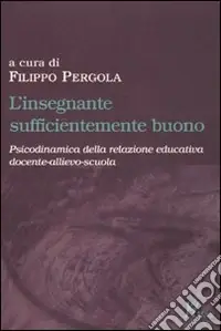 L‘insegnante sufficientemente buono. Psicodinamica della relazione educativa tra docente-allievo-scuola Acquista Ora