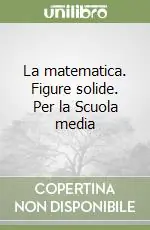 La matematica. Figure solide. Per la Scuola media Popolare