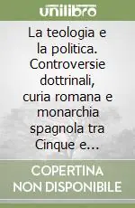 La teologia e la politica. Controversie dottrinali, curia romana e monarchia spagnola tra Cinque e Seicento Di Tendenza