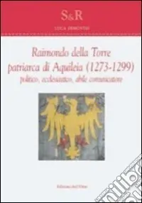 Raimondo Della Torre. Patriarca di Aquileia (1273-1299), politico, ecclesiastico, abile comunicatore. Ediz. multilingue Vendita Finale