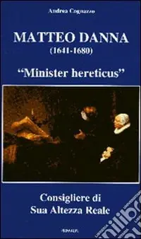 Matteo Danna (1641-1680). «Minister hereticus» consigliere di sua altezza reale Novità