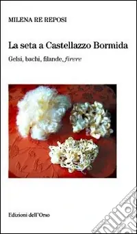 Novità La seta a Castellazzo Bormida. Gelsi, bachi, filande, firere