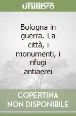 Bologna in guerra. La città, i monumenti, i rifugi antiaerei Ultima Occasione