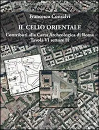 Il Celio orientale. Contributi alla carta archeologica di Roma. Tavola VI settore H. Con carta archeologica. Con CD-ROM Solo Oggi