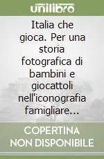 Italia che gioca. Per una storia fotografica di bambini e giocattoli nell‘iconografia famigliare italiana dal 1860 al 2000 Quantità Limitata