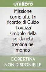Subito Disponibile Missione compiuta. In ricordo di Guido Tovazzi simbolo della solidarietà trentina nel mondo