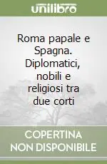 Roma papale e Spagna. Diplomatici, nobili e religiosi tra due corti Bestseller