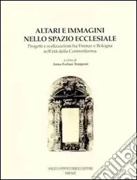 Altari e immagini nello spazio ecclesiale. Progetti e realizzazioni fra Firenze e Bologna nell‘età della Controriforma Spedito Oggi