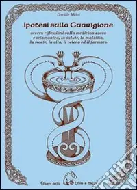 Ipotesi sulla guarigione. Ovvero riflessioni sulla medicina sacra e sciamana, la salute, la malattia, la morte, la vita, il veleno ed il farmaco Pagamento Sicuro