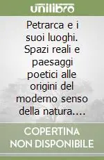 Petrarca e i suoi luoghi. Spazi reali e paesaggi poetici alle origini del moderno senso della natura. Ediz. italiana e francese Spedito Oggi