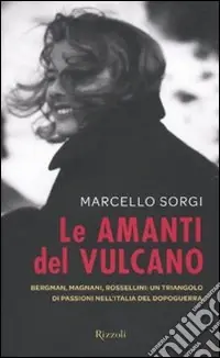Le amanti del vulcano. Bergman, Magnani, Rossellini un triangolo di passioni nell‘Italia del dopoguerra Spedizione Espresso