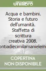 Acqua e bambini. Storia e futuro dell‘umanità. Staffetta di scrittura creativa 2008. Raccontiadiecimilamanielementari Ultimissimo Modello