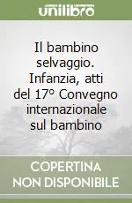 Ultimissimo Modello Il bambino selvaggio. Infanzia, atti del 17° Convegno internazionale sul bambino