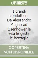 I grandi condottieri. Da Alessandro Magno ad Eisenhower la vita le gesta le battaglie Novità
