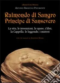 Raimondo di Sangro principe di Sansevero. La vita, le invenzioni, le opere, i libri, le leggende, i misteri, la Cappella Vendita Finale