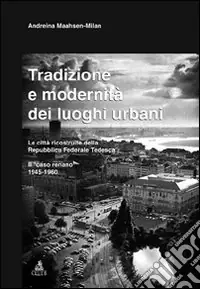 Tradizione e modernità dei luoghi urbani. Le città ricostruite dalla Repubblica Federale Tedesca. Il caso renano 1945-1960 Prezzo Ridotto