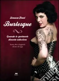 Prezzo Basso Burlesque. Quando lo spettacolo diventa seduzione. Storie, dive e leggende di ieri e di oggi. Ediz. illustrata