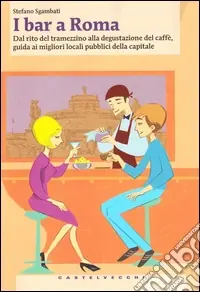 I bar a Roma. Dal rito del tramezzino alla degustazione del caffè, guida ai migliori locali pubblici della capitale Offerta Limitata