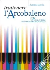 Trattenere l‘arcobaleno. Musica in chiesa dal Concilio Vaticano II ad oggi Reso Gratuito