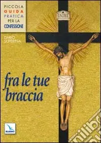 Fra le tue braccia. Piccola guida pratica per la confessione Spedito Oggi