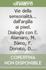 Vie della sensorialità... dall‘argilla ai pixel. Dialoghi con E. Alamaro, M. Bàino, F. Donato, D. Mazzoleni, S. Perrella Nuova Collezione