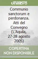 Nuovo Arrivo Communio sanctorum e perdonanza. Atti del Convegno (L‘Aquila, 27-28 agosto 2005)