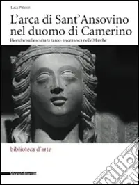 L‘arca di Sant‘Ansovino nel Duomo di Camerino. Ricerche sulla scultura tardo-trecentesca nelle Marche. Ediz. illustrata Offerta Del Giorno