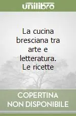 La cucina bresciana tra arte e letteratura. Le ricette Nuova Collezione