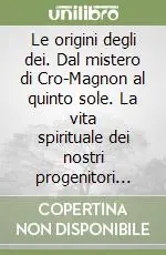 Le origini degli dei. Dal mistero di Cro-Magnon al quinto sole. La vita spirituale dei nostri progenitori alla luce delle ultime scoperte archeologiche Bestseller