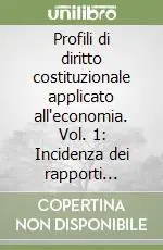 Profili di diritto costituzionale applicato all‘economia. Vol. 1 Incidenza dei rapporti economici sull‘Organizzazione del potere politico e sul sistema delle fonti del diritto Esclusivo