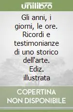 Occasione Imperdibile Gli anni, i giorni, le ore. Ricordi e testimonianze di uno storico dell‘arte. Ediz. illustrata