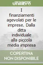 I finanziamenti agevolati per le imprese. Dalla ditta individuale alla piccola media impresa Ultime Pezzi