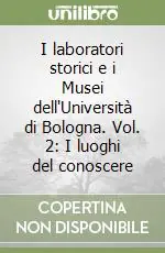 Esclusivo I laboratori storici e i Musei dell‘Università di Bologna. Vol. 2 I luoghi del conoscere